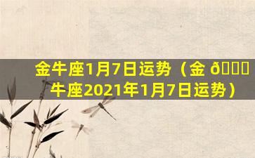 金牛座1月7日运势（金 🐒 牛座2021年1月7日运势）